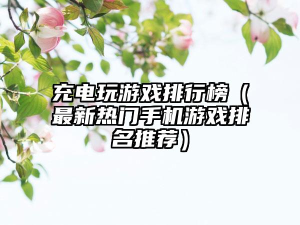 充电玩游戏排行榜（最新热门手机游戏排名推荐）
