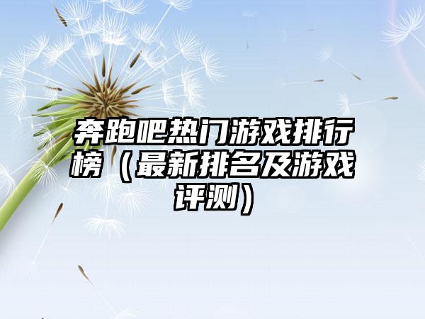 奔跑吧热门游戏排行榜（最新排名及游戏评测）