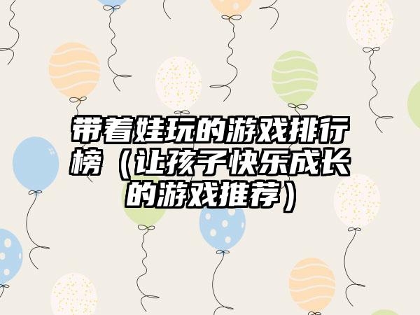 带着娃玩的游戏排行榜（让孩子快乐成长的游戏推荐）
