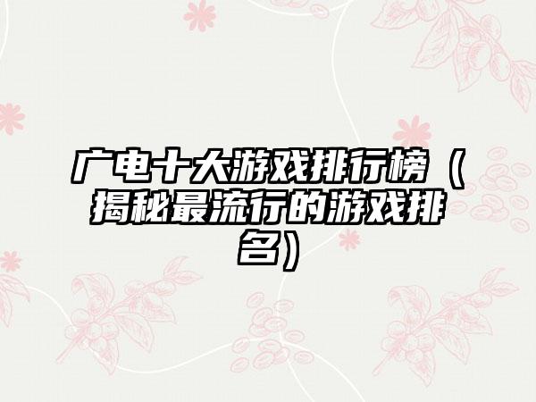 广电十大游戏排行榜（揭秘最流行的游戏排名）