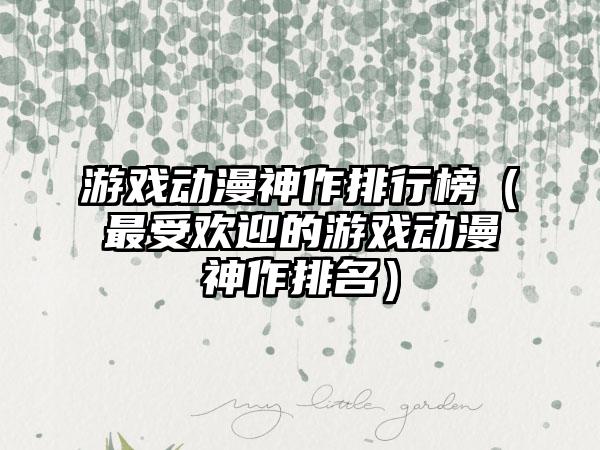 游戏动漫神作排行榜（最受欢迎的游戏动漫神作排名）