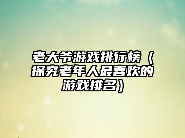 老大爷游戏排行榜（探究老年人最喜欢的游戏排名）