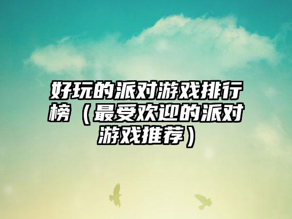 好玩的派对游戏排行榜（最受欢迎的派对游戏推荐）