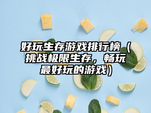 好玩生存游戏排行榜（挑战极限生存，畅玩最好玩的游戏）