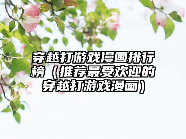 穿越打游戏漫画排行榜（推荐最受欢迎的穿越打游戏漫画）