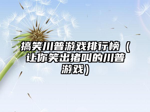 搞笑川普游戏排行榜（让你笑出猪叫的川普游戏）
