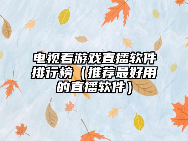 电视看游戏直播软件排行榜（推荐最好用的直播软件）