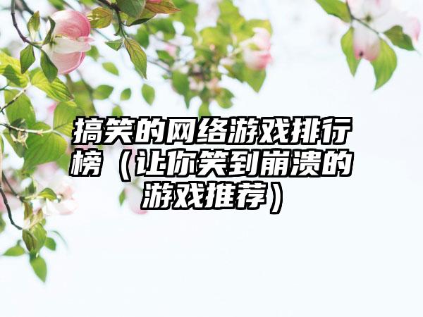 搞笑的网络游戏排行榜（让你笑到崩溃的游戏推荐）