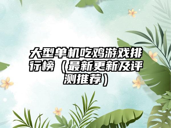 大型单机吃鸡游戏排行榜（最新更新及评测推荐）