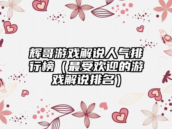 辉哥游戏解说人气排行榜（最受欢迎的游戏解说排名）