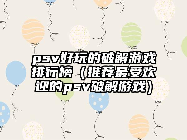 psv好玩的破解游戏排行榜（推荐最受欢迎的psv破解游戏）