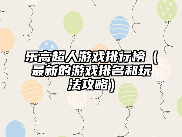 乐高超人游戏排行榜（最新的游戏排名和玩法攻略）