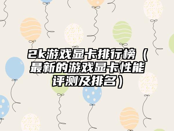 2k游戏显卡排行榜（最新的游戏显卡性能评测及排名）