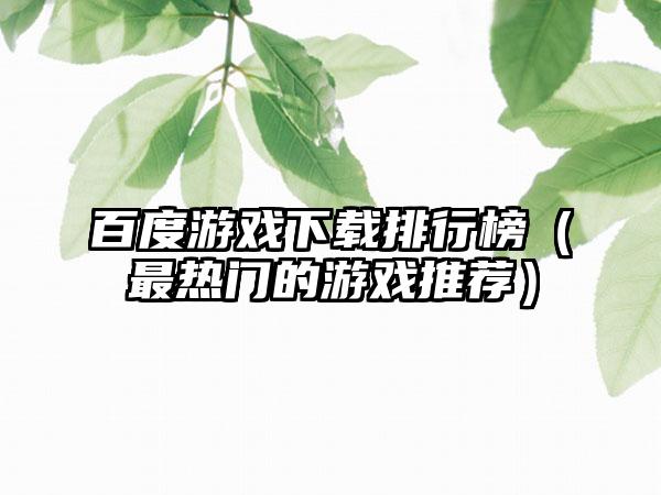 百度游戏下载排行榜（最热门的游戏推荐）