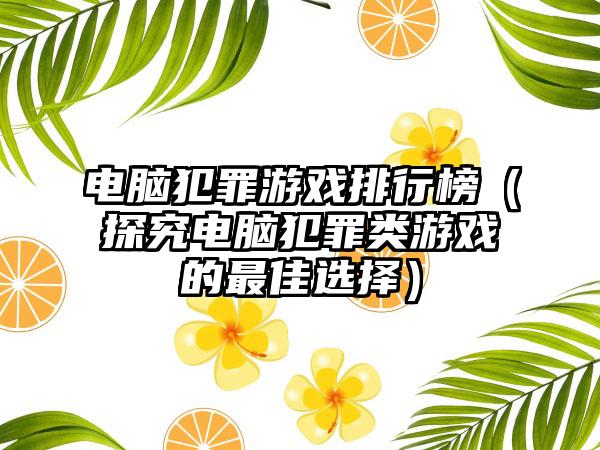 电脑犯罪游戏排行榜（探究电脑犯罪类游戏的最佳选择）