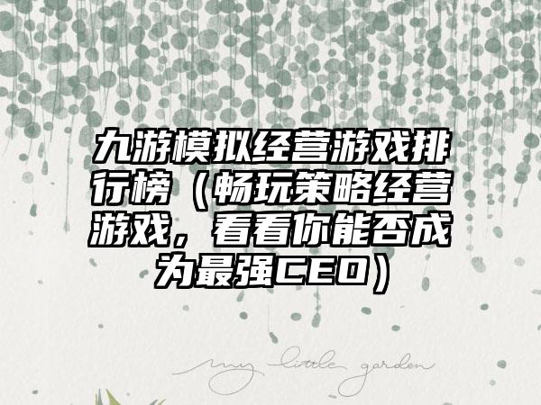 九游模拟经营游戏排行榜（畅玩策略经营游戏，看看你能否成为最强CEO）