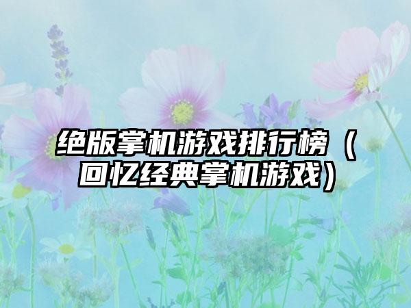 绝版掌机游戏排行榜（回忆经典掌机游戏）