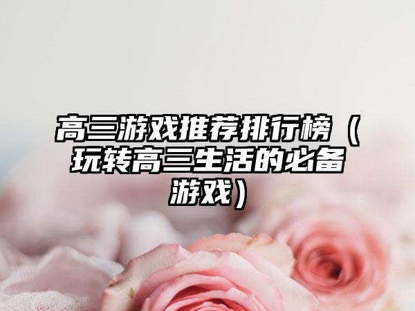 高三游戏推荐排行榜（玩转高三生活的必备游戏）