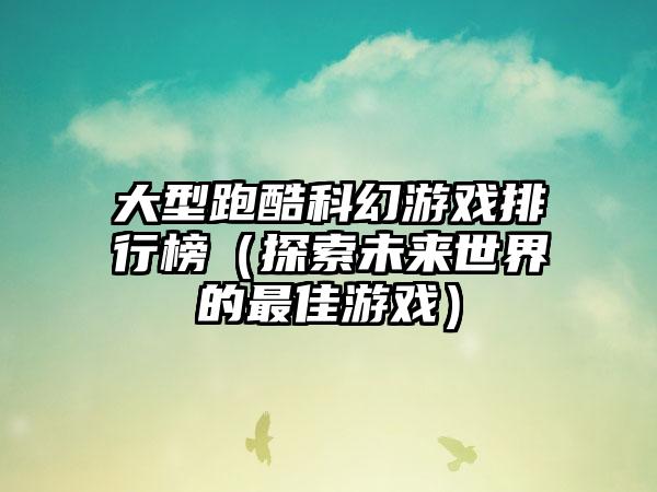 大型跑酷科幻游戏排行榜（探索未来世界的最佳游戏）