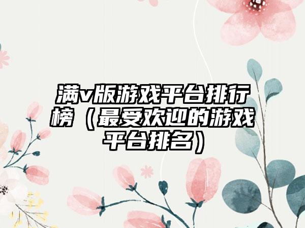 满v版游戏平台排行榜（最受欢迎的游戏平台排名）