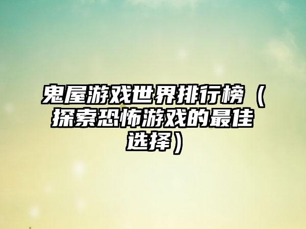 鬼屋游戏世界排行榜（探索恐怖游戏的最佳选择）