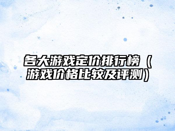 各大游戏定价排行榜（游戏价格比较及评测）
