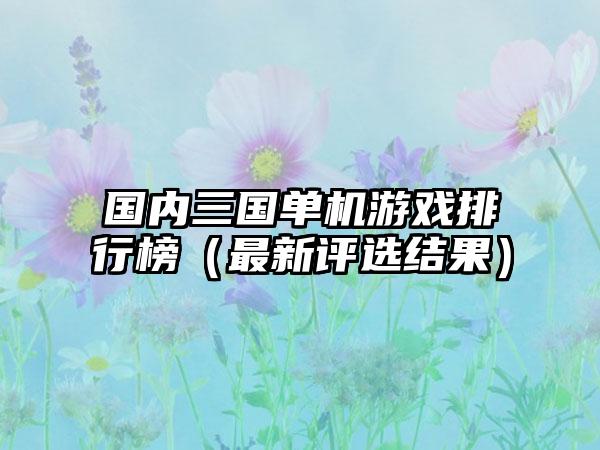 国内三国单机游戏排行榜（最新评选结果）