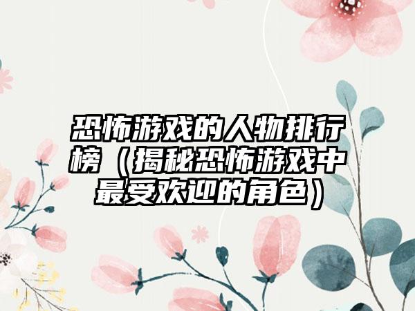 恐怖游戏的人物排行榜（揭秘恐怖游戏中最受欢迎的角色）