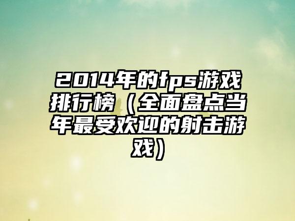 2014年的fps游戏排行榜（全面盘点当年最受欢迎的射击游戏）