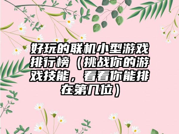 好玩的联机小型游戏排行榜（挑战你的游戏技能，看看你能排在第几位）