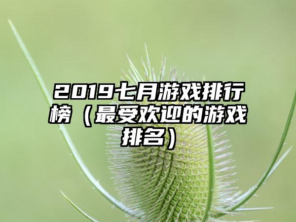 2019七月游戏排行榜（最受欢迎的游戏排名）
