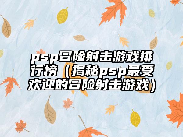 psp冒险射击游戏排行榜（揭秘psp最受欢迎的冒险射击游戏）