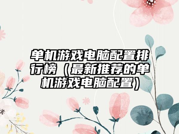 单机游戏电脑配置排行榜（最新推荐的单机游戏电脑配置）