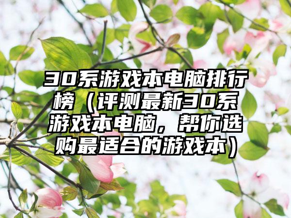 30系游戏本电脑排行榜（评测最新30系游戏本电脑，帮你选购最适合的游戏本）
