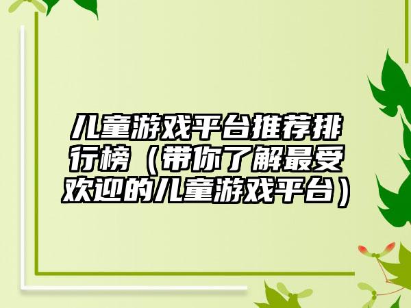 儿童游戏平台推荐排行榜（带你了解最受欢迎的儿童游戏平台）