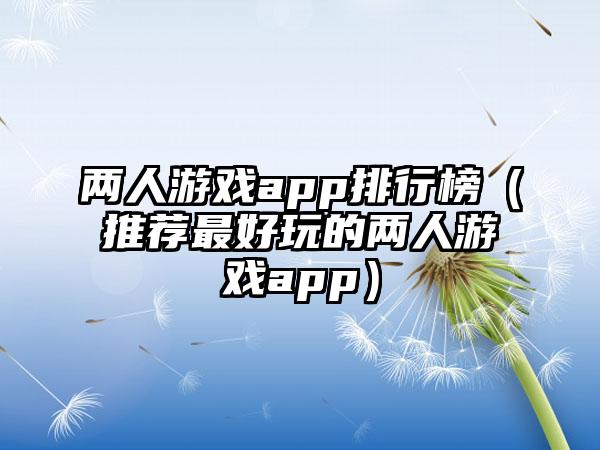 两人游戏app排行榜（推荐最好玩的两人游戏app）