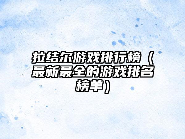 拉结尔游戏排行榜（最新最全的游戏排名榜单）