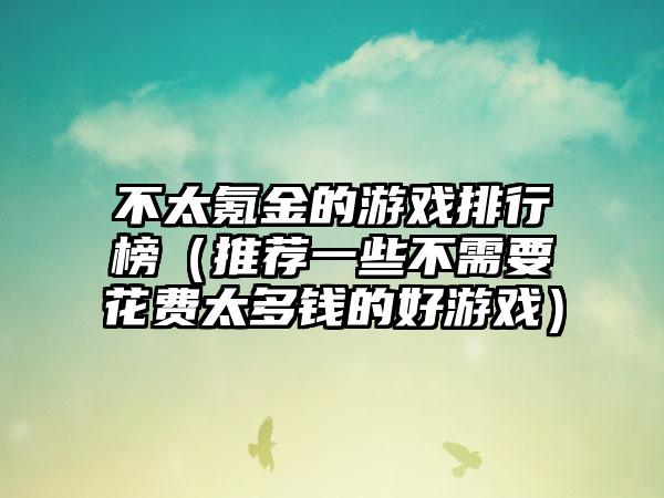 不太氪金的游戏排行榜（推荐一些不需要花费太多钱的好游戏）