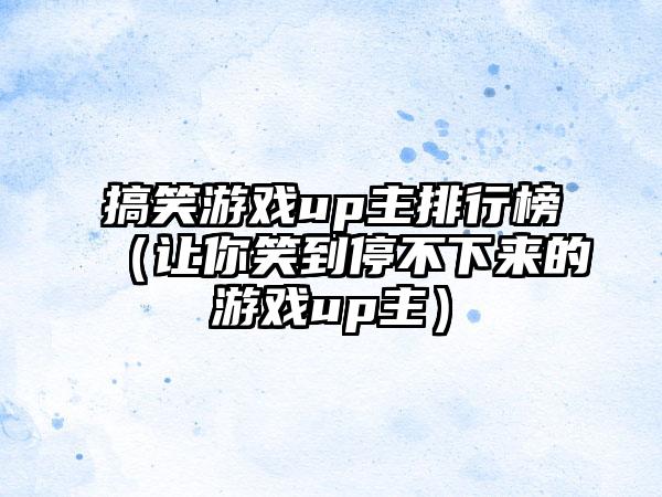 搞笑游戏up主排行榜（让你笑到停不下来的游戏up主）