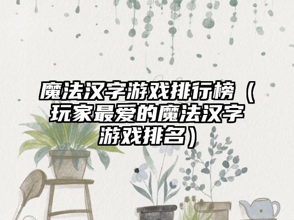 魔法汉字游戏排行榜（玩家最爱的魔法汉字游戏排名）