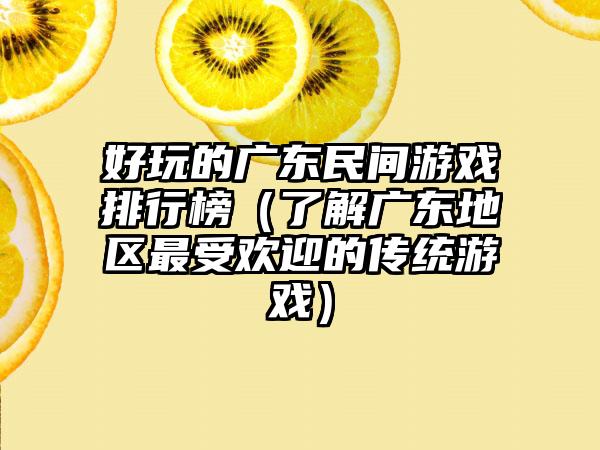好玩的广东民间游戏排行榜（了解广东地区最受欢迎的传统游戏）