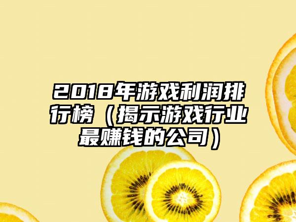 2018年游戏利润排行榜（揭示游戏行业最赚钱的公司）