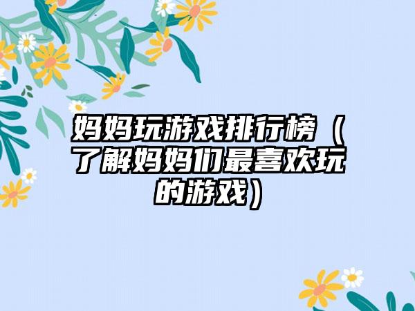 妈妈玩游戏排行榜（了解妈妈们最喜欢玩的游戏）