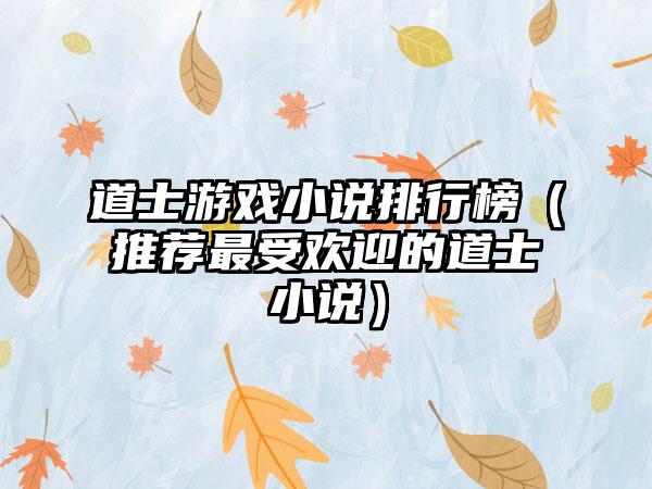 道士游戏小说排行榜（推荐最受欢迎的道士小说）