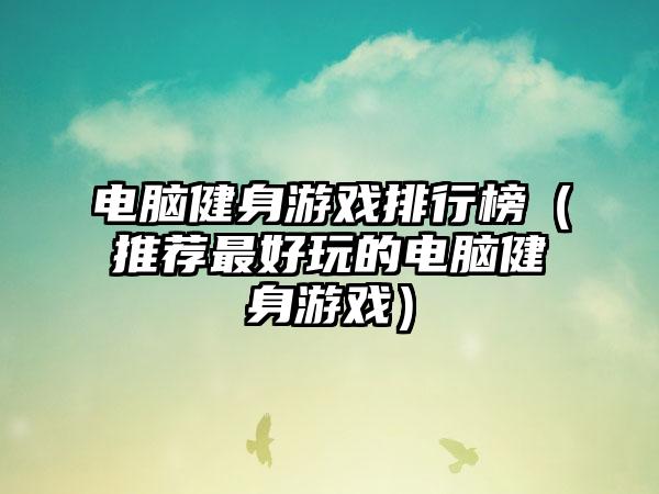 电脑健身游戏排行榜（推荐最好玩的电脑健身游戏）