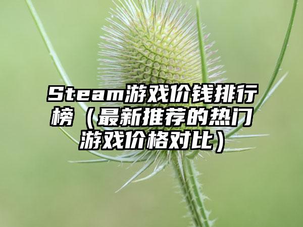 Steam游戏价钱排行榜（最新推荐的热门游戏价格对比）