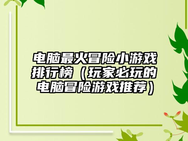 电脑最火冒险小游戏排行榜（玩家必玩的电脑冒险游戏推荐）