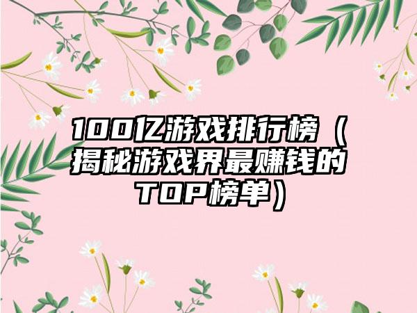 100亿游戏排行榜（揭秘游戏界最赚钱的TOP榜单）