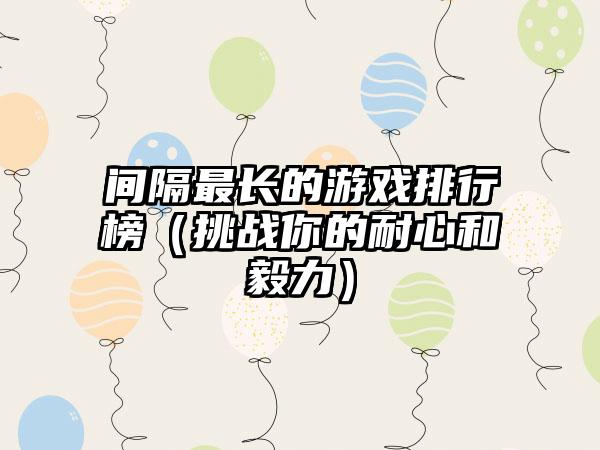 间隔最长的游戏排行榜（挑战你的耐心和毅力）
