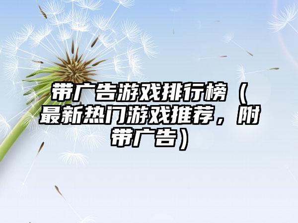 带广告游戏排行榜（最新热门游戏推荐，附带广告）